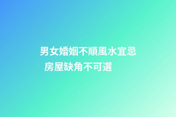 男女婚姻不順風水宜忌  房屋缺角不可選